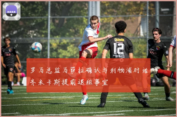 罗马总监马萨拉确认与利物浦对话齐米卡斯提前退租事宜