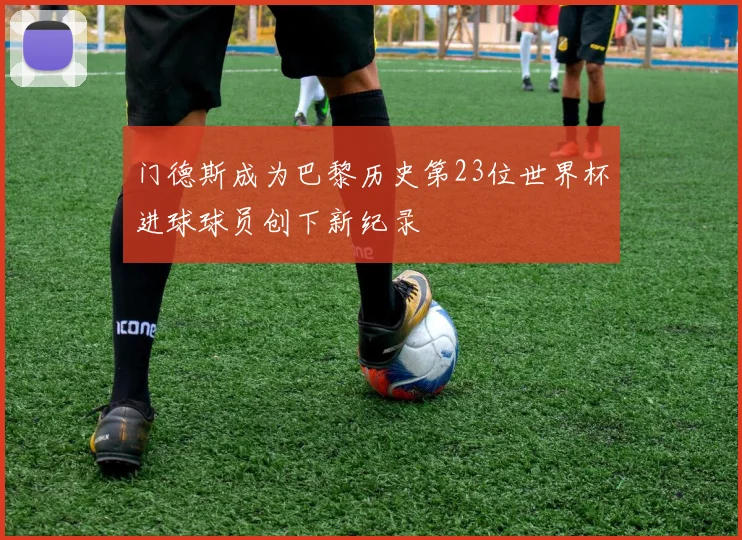 门德斯成为巴黎历史第23位世界杯进球球员创下新纪录