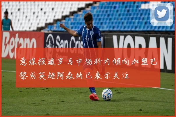 意媒报道罗马中场科内倾向加盟巴黎或英超阿森纳已表示关注