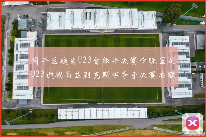 同半区越南U23晋级半决赛今晚国足U23迎战乌兹别克斯坦争夺决赛名额