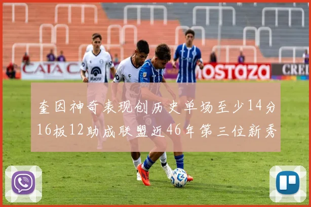 奎因神奇表现创历史单场至少14分16板12助成联盟近46年第三位新秀