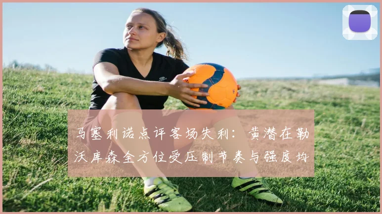 马塞利诺点评客场失利：黄潜在勒沃库森全方位受压制节奏与强度均不敌对手