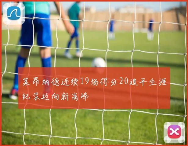 莱昂纳德连续19场得分20追平生涯纪录迈向新高峰