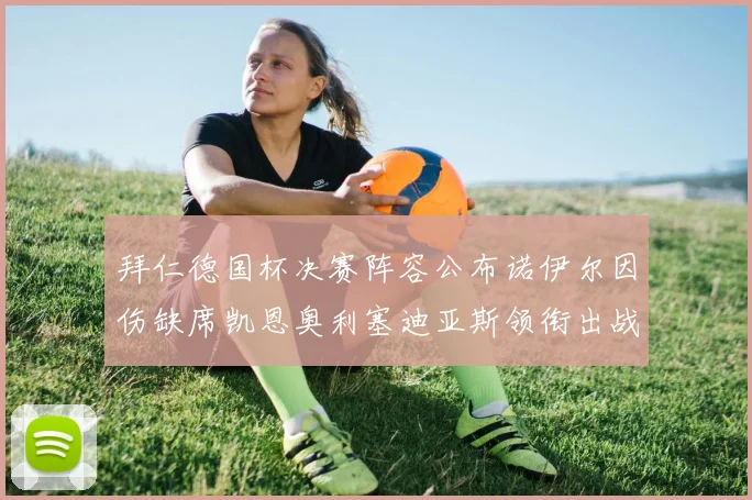 拜仁德国杯决赛阵容公布诺伊尔因伤缺席凯恩奥利塞迪亚斯领衔出战