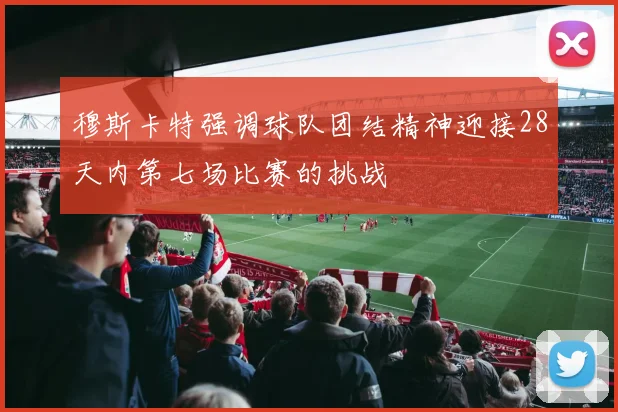 穆斯卡特强调球队团结精神迎接28天内第七场比赛的挑战