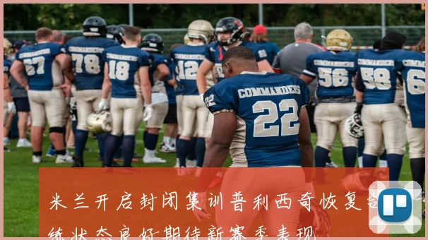 米兰开启封闭集训普利西奇恢复合练状态良好期待新赛季表现