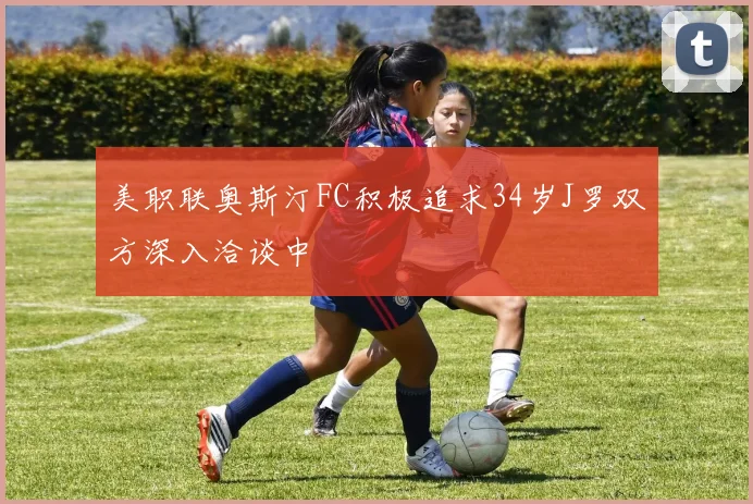 美职联奥斯汀FC积极追求34岁J罗双方深入洽谈中