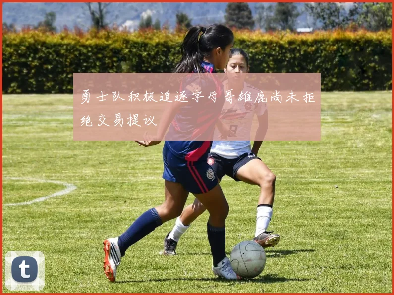 勇士队积极追逐字母哥雄鹿尚未拒绝交易提议