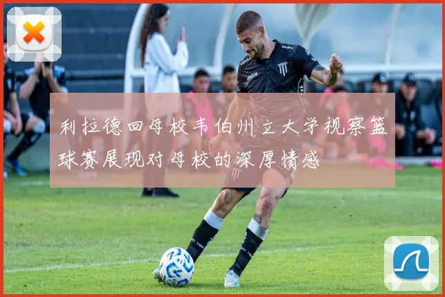 利拉德回母校韦伯州立大学视察篮球赛展现对母校的深厚情感