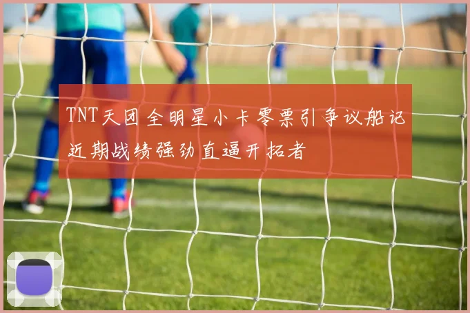 TNT天团全明星小卡零票引争议船记近期战绩强劲直逼开拓者