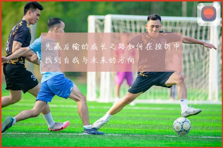 先赢后输的成长之路如何在挫折中找到自我与未来的方向