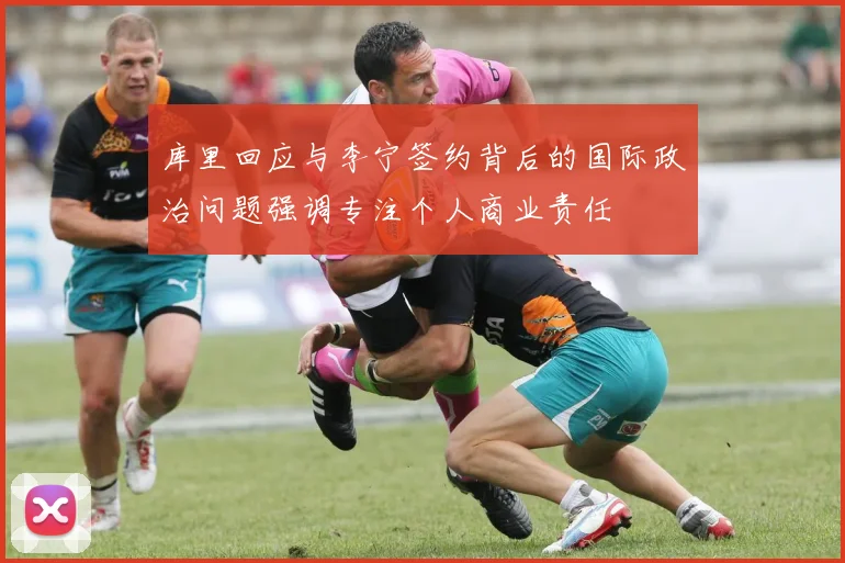 库里回应与李宁签约背后的国际政治问题强调专注个人商业责任