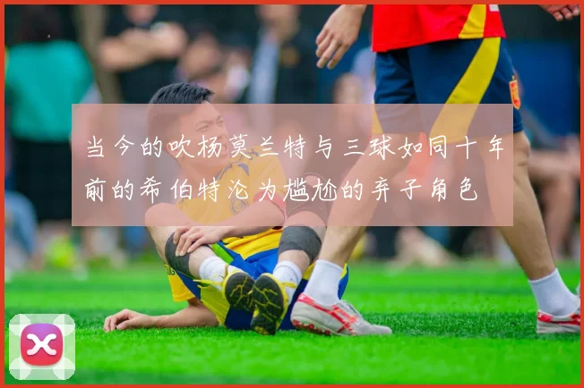 当今的吹杨莫兰特与三球如同十年前的希伯特沦为尴尬的弃子角色