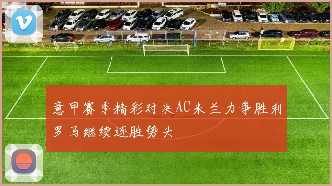 意甲赛季精彩对决AC米兰力争胜利罗马继续连胜势头