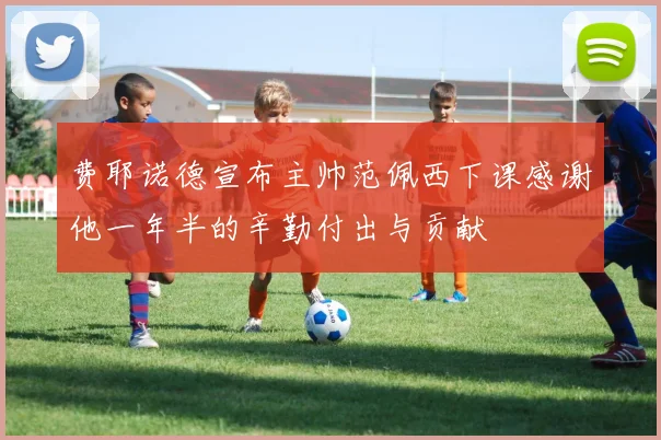 费耶诺德宣布主帅范佩西下课感谢他一年半的辛勤付出与贡献