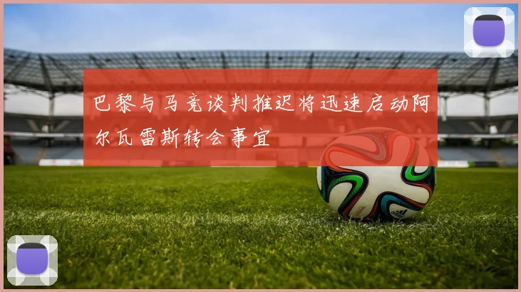 巴黎与马竞谈判推迟将迅速启动阿尔瓦雷斯转会事宜