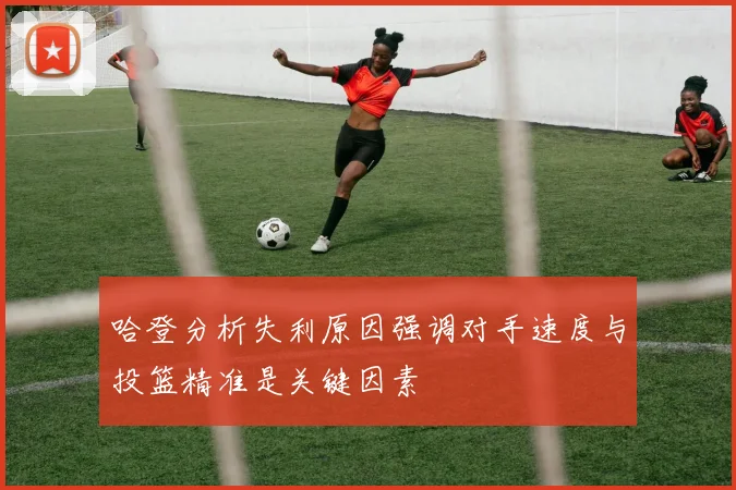 哈登分析失利原因强调对手速度与投篮精准是关键因素