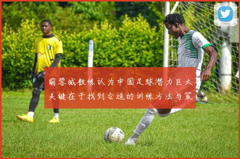 前蓉城教练认为中国足球潜力巨大关键在于找到合适的训练方法与策略