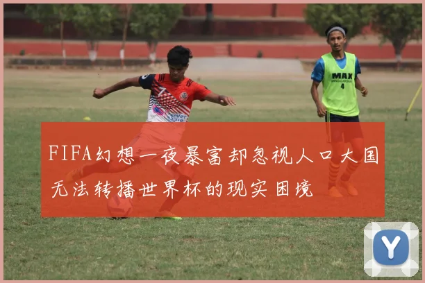 FIFA幻想一夜暴富却忽视人口大国无法转播世界杯的现实困境