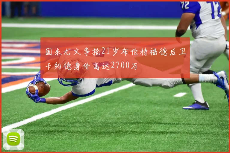 国米尤文争抢21岁布伦特福德后卫卡约德身价高达2700万