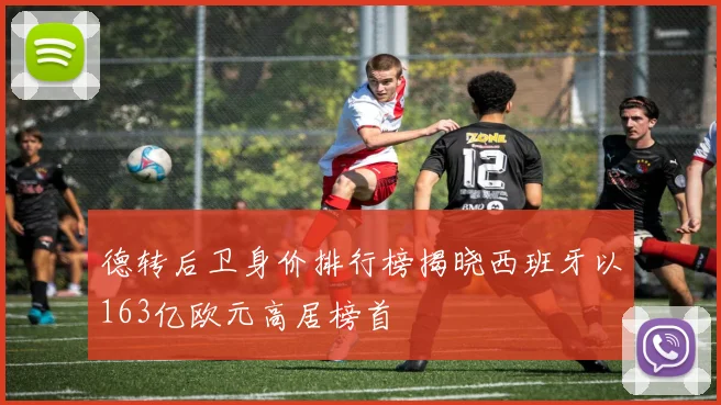 德转后卫身价排行榜揭晓西班牙以163亿欧元高居榜首