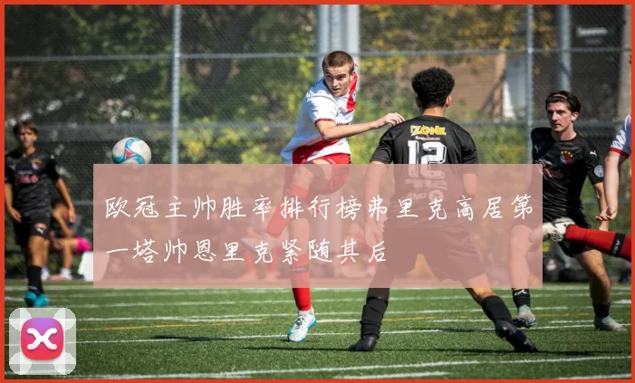 欧冠主帅胜率排行榜弗里克高居第一塔帅恩里克紧随其后