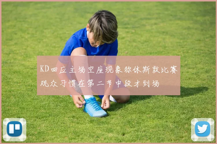 KD回应主场空座现象称休斯敦比赛观众习惯在第二节中段才到场