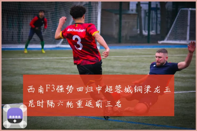 西南F3强势回归中超蓉城铜梁龙玉昆时隔六轮重返前三名