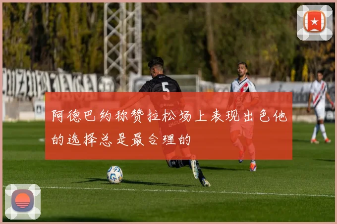 阿德巴约称赞拉松场上表现出色他的选择总是最合理的