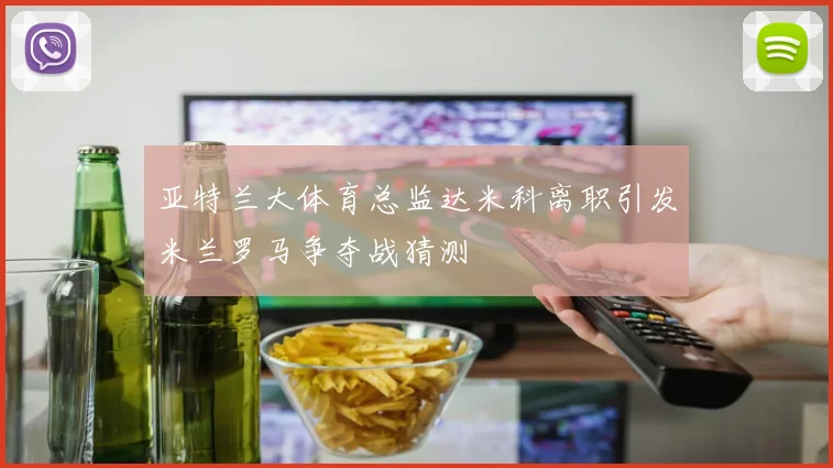 亚特兰大体育总监达米科离职引发米兰罗马争夺战猜测