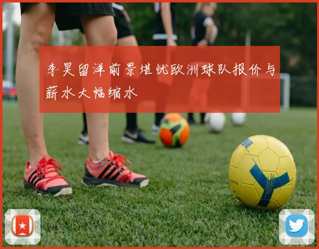 李昊留洋前景堪忧欧洲球队报价与薪水大幅缩水