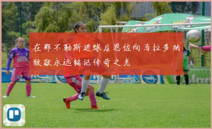在那不勒斯进球后恩佐向马拉多纳致敬永远铭记传奇之光