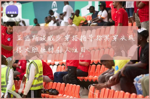 亚当斯谈威少穿搭指导称其穿衣风格大胆独特引人注目