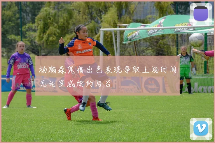 杨瀚森凭借出色表现争取上场时间无论罗威续约与否