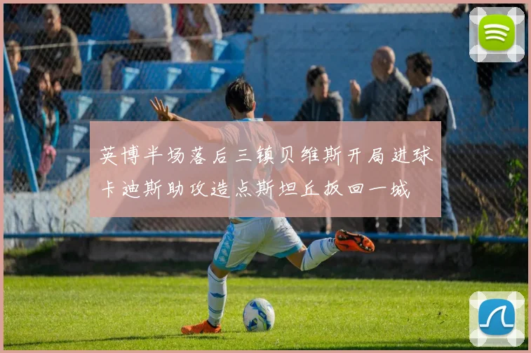 英博半场落后三镇贝维斯开局进球卡迪斯助攻造点斯坦丘扳回一城