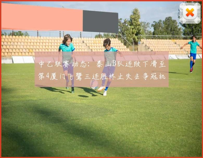中乙联赛动态：泰山B队连败下滑至第4厦门飞鹭三连胜终止失去争冠机会