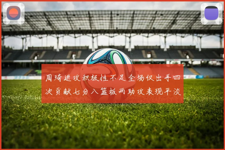 周琦进攻积极性不足全场仅出手四次贡献七分八篮板两助攻表现平淡