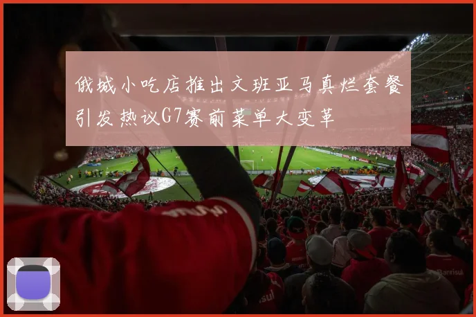 俄城小吃店推出文班亚马真烂套餐引发热议G7赛前菜单大变革