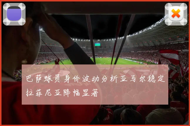 巴萨球员身价波动分析亚马尔稳定拉菲尼亚降幅显著