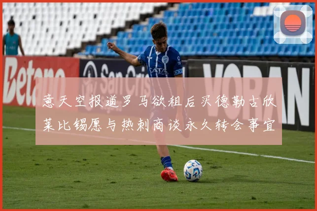 意天空报道罗马欲租后买德勒古欣莱比锡愿与热刺商谈永久转会事宜