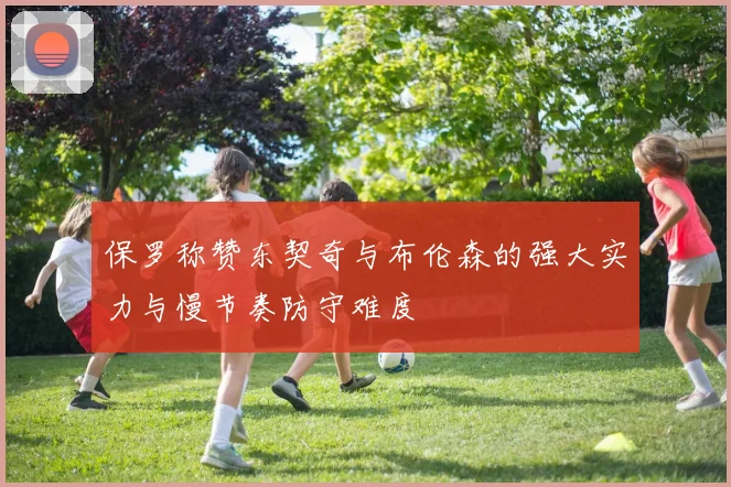 保罗称赞东契奇与布伦森的强大实力与慢节奏防守难度