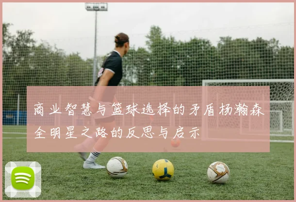 商业智慧与篮球选择的矛盾杨瀚森全明星之路的反思与启示